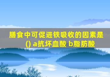 膳食中可促进铁吸收的因素是() a抗坏血酸 b脂肪酸